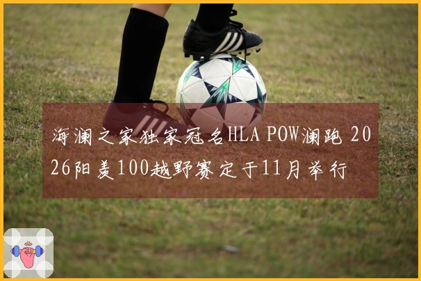 海澜之家独家冠名HLA POW澜跑 2026阳羡100越野赛定于11月举行