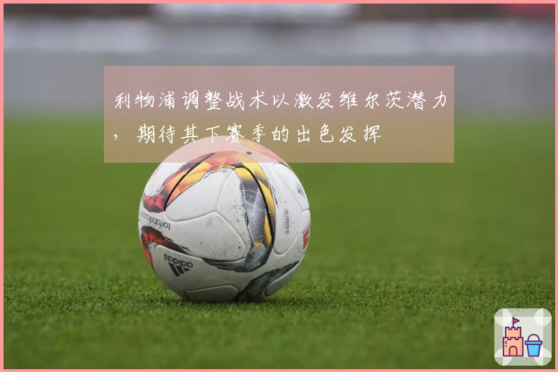 利物浦调整战术以激发维尔茨潜力，期待其下赛季的出色发挥