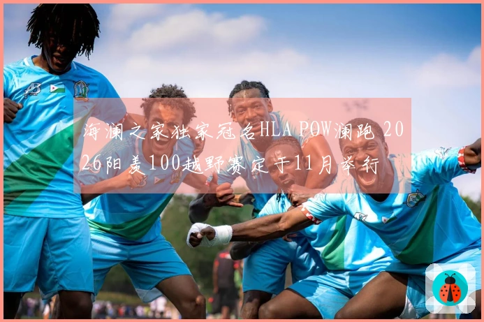 海澜之家独家冠名HLA POW澜跑 2026阳羡100越野赛定于11月举行